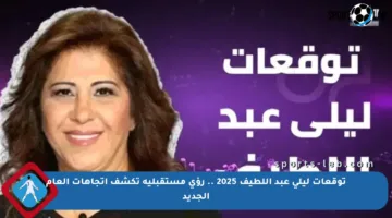 توقعات ليلى عبد اللطيف 2025 .. رؤى مستقبلية تكشف اتجاهات العام الجديد